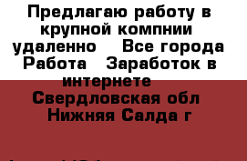 Предлагаю работу в крупной компнии (удаленно) - Все города Работа » Заработок в интернете   . Свердловская обл.,Нижняя Салда г.